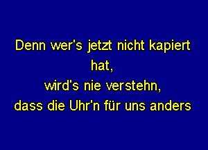 Denn wer's jetzt nicht kapiert
hat,

wird's nie verstehn,
dass die Uhr'n fUr uns anders