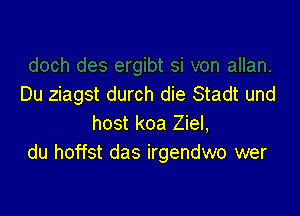 Du ziagst durch die Stadt und

host koa Ziel,
du hoffst das irgendwo wer