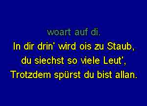 In dir drin' wird ois zu Staub,

du siechst so viele Leut',
Trotzdem spUrst du bist allan.