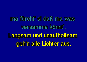 Langsam und unaufhoitsam
geh'n alle Lichter aus.