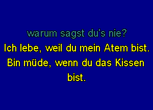 Ich Iebe. weil du mein Atem bist.

Bin milde. wenn du das Kissen
bist.