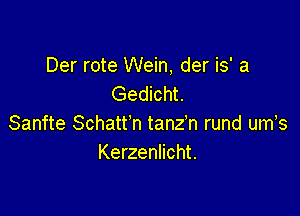 Der rote Wein, der is' a
Gedicht.

Sanfte Schatt'n tanz'n rund um,s
Kerzenlicht.