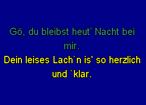 Dein leises Lachn is' so herzlich
und kIar.