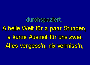 A heile Welt far a paar Stunden,

a kurze Auszeit fUr uns zwei.
Alles vergess'n, nix vermissh,