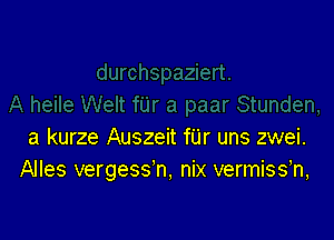 a kurze Auszeit fUr uns zwei.
Alles vergess'n, nix vermissh,