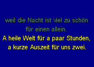 A heile Welt far a paar Stunden,
a kurze Auszeit fUr uns zwei.