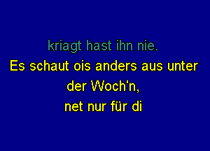 Es schaut ois anders aus unter

der Woch'n,
net nur fUr di