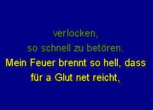 Mein Feuer brennt so hell, dass
far a Glut net reicht,