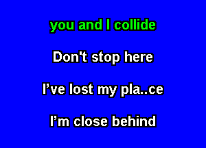 you and l collide

Don't stop here

We lost my pla..ce

Pm close behind