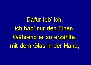 Danr leb' ich,
ich hab' nur den Einen.

wahrend er so erzahlte,
mit dem Glas in der Hand,