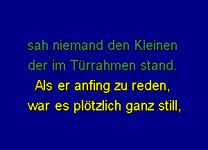 Als er anfing zu reden,
war es pldtzlich ganz still,