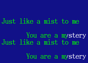 Just like a mist to me

You are a mystery
Just like a mist to me

You are a mystery