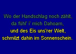 und des Eis uns'rer Welt,
schmilzt dahin im Sonnenschein.