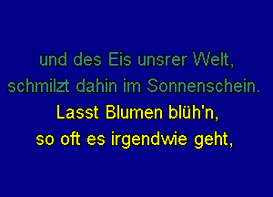 Lasst Blumen bth'n,
so oft es irgendwie geht,