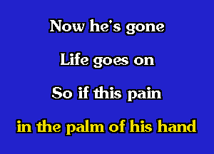 Now he's gone
Life goes on
So if this pain
in the palm of his hand