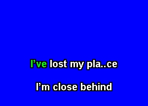 We lost my pla..ce

Pm close behind