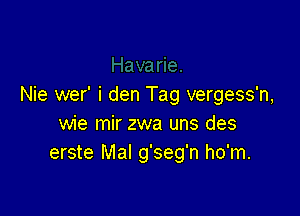 Nie wer' i den Tag vergess'n,

wie mir zwa uns des
erste Mal g'seg'n ho'm.