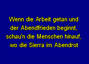 Wenn die Arbeit getan und
der Abendfrieden beginnt,
schau'n die Menschen hinauf,
we die Sierra im Abendrot