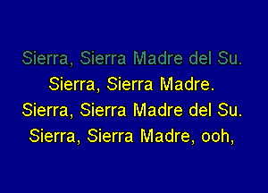 Sierra, Sierra Madre.

Sierra, Sierra Madre del Su.
Sierra, Sierra Madre, ooh,