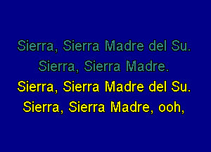 Sierra, Sierra Madre del Su.
Sierra, Sierra Madre, ooh,