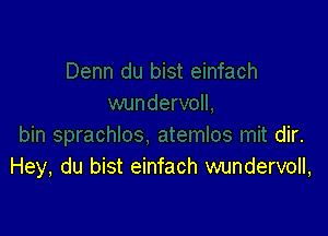 atemlos mit dir.
Hey, du bist einfach wundervoll,