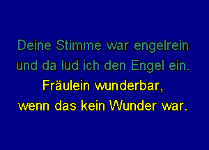 Fraulein wunderbar,
wenn das kein Wunder war.