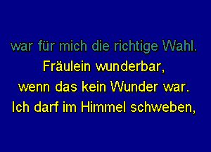 Fraulein wunderbar,

wenn das kein Wunder war.
Ich darf im Himmel schweben,