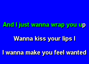 And I just wanna wrap you up

Wanna kiss your lips I

I wanna make you feel wanted