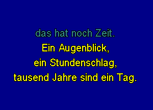 Ein Augenblick,

ein Stundenschlag,
tausend Jahre sind ein Tag.