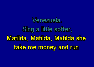 Matilda, Matilda, Matilda she
take me money and run