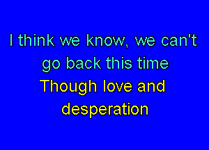 I think we know, we can't
go back this time

Though love and
desperation