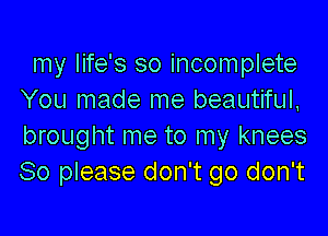 my life's so incomplete
You made me beautiful,

brought me to my knees
So please don't go don't