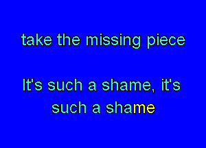 take the missing piece

It's such a shame, it's
such a shame