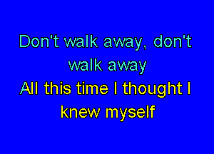 Don't walk away, don't
walk away

All this time I thought I
knew myself