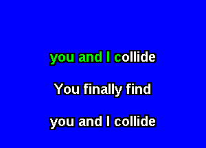 you and l collide

You finally find

you and I collide