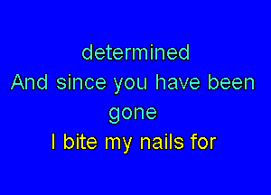 determined
And since you have been

gone
I bite my nails for