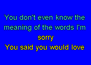 You don't even know the
meaning of the words I'm

sorry
You said you would love