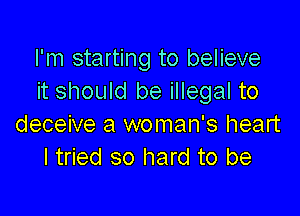 I'm starting to believe
it should be illegal to

deceive a woman's heart
I tried so hard to be