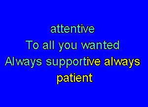 attentive
To all you wanted

Always supportive always
patient