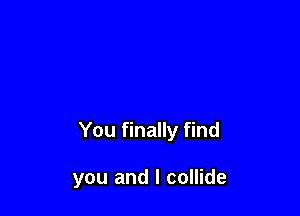 You finally find

you and l collide