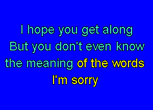 I hope you get along
But you don't even know

the meaning of the words
I'm sorry