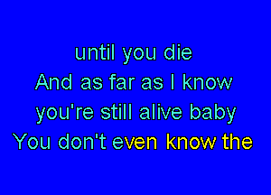 until you die
And as far as I know

you're still alive baby
You don't even know the