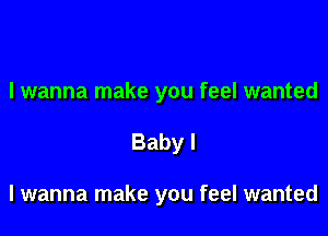 I wanna make you feel wanted

Baby I

I wanna make you feel wanted