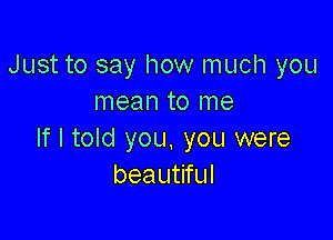 Just to say how much you
mean to me

If I told you, you were
beautiful