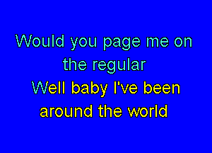 Would you page me on
the regular

Well baby I've been
around the world