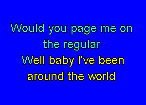 Would you page me on
the regular

Well baby I've been
around the world