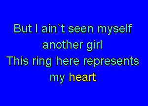 But I ain t seen myself
another girl

This ring here represents
my heart