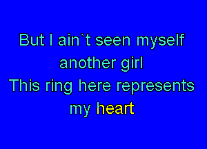 But I ain t seen myself
another girl

This ring here represents
my heart