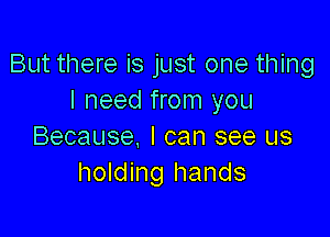 But there is just one thing
I need from you

Because. I can see us
holding hands