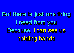 But there is just one thing
I need from you

Because. I can see us
holding hands
